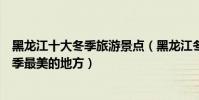 黑龍江十大冬季旅游景點(黑龍江冬天去哪里好玩黑龍江冬季最美的地方)