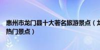 惠州市龍門縣十大著名旅游景點(龍門縣有哪些好玩的地方熱門景點)