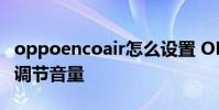 oppoencoair怎么設置 OPPOEncoair2怎么調節音量
