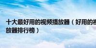 十大最好用的視頻播放器(好用的視頻播放器有哪些視頻播放器排行榜)