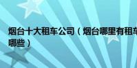 煙臺十大租車公司(煙臺哪里有租車的地方煙臺租車公司有哪些)