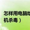 怎樣用電腦給手機下載歌曲（怎樣用電腦給手機殺毒）