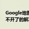 Google地圖打不開了（google手機地圖打不開了的解決方法）