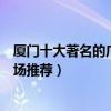 廈門十大著名的廣場（廈門比較有名的十大廣場廈門城市廣場推薦）