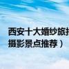 西安十大婚紗旅拍圣地（西安拍攝婚紗照去哪里好西安婚紗攝影景點推薦）