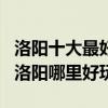 洛陽十大最好玩的地方（洛陽好玩的景點排名洛陽哪里好玩）