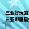 三亞好玩的10個地方（三亞好玩的旅游景點三亞哪里最好玩）