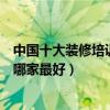 中國十大裝修培訓機構（室內裝修設計培訓品牌裝修培訓班哪家最好）