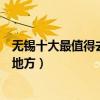 無錫十大最值得去的景點（無錫必去的地方旅游不得不去的地方）