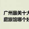 廣州最美十大民宿（廣州有特色的客棧廣州家庭旅館哪個好）