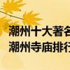 潮州十大著名寺廟（潮州香火最旺的十大寺院潮州寺廟排行）