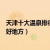 天津十大溫泉排行榜（天津溫泉度假村有哪些天津泡溫泉的好地方）