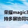 榮耀magic3可以多屏協同嗎 榮耀MagicV支持多屏協同功能嗎 