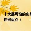十大最可怕的史前生物（動輒十幾米的巨型怪獸可怕的史前怪獸盤點）