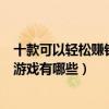 十款可以輕松賺錢小游戲（玩什么游戲可以賺錢可以賺錢的游戲有哪些）