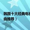 韓國十大經典電視劇主題曲（好聽的韓劇歌曲盤點韓劇主題曲推薦）