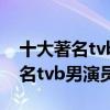 十大著名tvb男明星（tvb男明星排行榜前十名tvb男演員排行榜）