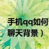 手機qq如何設置聊天壁紙（手機qq如何設置聊天背景）