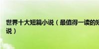 世界十大短篇小說(最值得一讀的短篇小說十佳經典短篇小說)