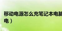 移動電源怎么充筆記本電腦(移動電源怎么充電)