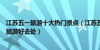 江蘇五一旅游十大熱門景點(江蘇五一長假去哪玩好勞動節旅游好去處)