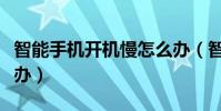 智能手機開機慢怎么辦(智能手機開機慢怎么辦)