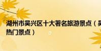 湖州市吳興區十大著名旅游景點(吳興區有哪些好玩的地方熱門景點)
