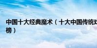 中國十大經典魔術(十大中國傳統戲法三仙歸洞八仙過海上榜)