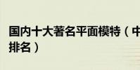 國內十大著名平面模特(中國很火的平面模特排名)