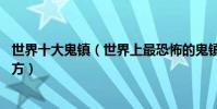 世界十大鬼鎮(世界上最恐怖的鬼鎮世界上10大最離奇的地方)