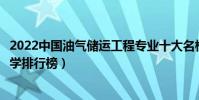 2022中國油氣儲運工程專業十大名校(全國油氣儲運工程大學排行榜)