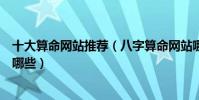 十大算命網站推薦(八字算命網站哪家最準卜卦占卜網站有哪些)