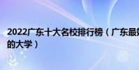 2022廣東十大名校排行榜(廣東最好的十所大學廣東最出名的大學)