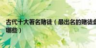 古代十大著名賭徒(最出名的賭徒盤點史上最好賭的名人有哪些)