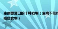 生病要忌口的十種發物(生病不能吃什么發物日常的發物有哪些食物)