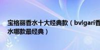 寶格麗香水十大經典款(bvlgari香水經典款推薦寶格麗香水哪款最經典)
