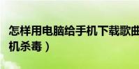 怎樣用電腦給手機下載歌曲(怎樣用電腦給手機殺毒)