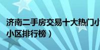 濟南二手房交易十大熱門小區(濟南市二手房小區排行榜)