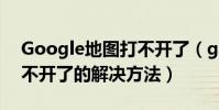 Google地圖打不開了(google手機地圖打不開了的解決方法)