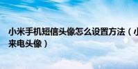小米手機短信頭像怎么設置方法(小米手機怎么設置聯系人來電頭像)