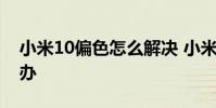 小米10偏色怎么解決 小米12x屏幕偏色怎么辦