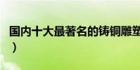 國內十大最著名的鑄銅雕塑(經典銅雕塑作品)