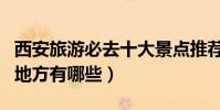 西安旅游必去十大景點推薦(西安最值得去的地方有哪些)