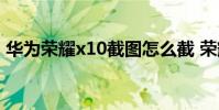 華為榮耀x10截圖怎么截 榮耀x40i怎么截圖