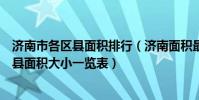 濟南市各區縣面積排行(濟南面積最大的區是哪個濟南各區縣面積大小一覽表)
