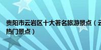 貴陽市云巖區十大著名旅游景點(云巖區有哪些好玩的地方熱門景點)