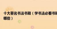 十大著名書法書籍(學書法必看書籍推薦關于書法的好書有哪些)