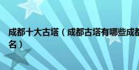 成都十大古塔(成都古塔有哪些成都十大最高最美的古塔排名)