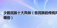 少數民族十大風俗(各民族的傳統風俗少數民族風俗習慣有哪些)