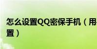 怎么設置QQ密保手機(用手機qq密保怎么設置)